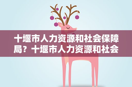 十堰市人力资源和社会保障局？十堰市人力资源和社会保障局官