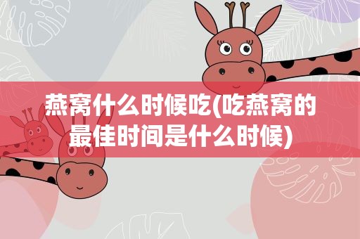 燕窝什么时候吃(吃燕窝的最佳时间是什么时候)