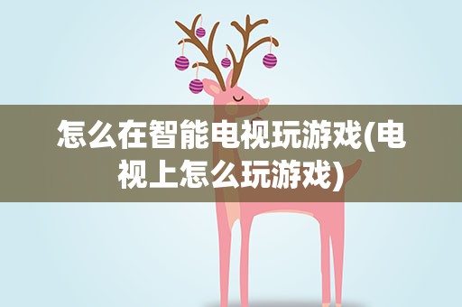 怎么在智能电视玩游戏(电视上怎么玩游戏)