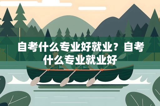 自考什么专业好就业？自考什么专业就业好