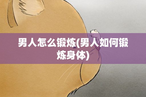 男人怎么锻炼(男人如何锻炼身体)