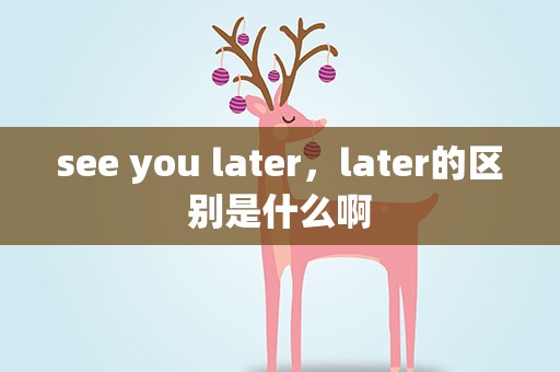 see you later，later的区别是什么啊