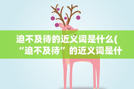 迫不及待的近义词是什么(“迫不及待”的近义词是什么)
