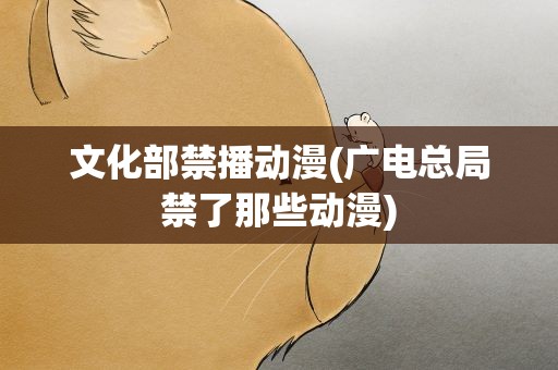 文化部禁播动漫(广电总局禁了那些动漫)