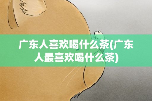 广东人喜欢喝什么茶(广东人最喜欢喝什么茶)