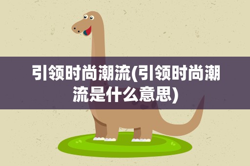 引领时尚潮流(引领时尚潮流是什么意思)