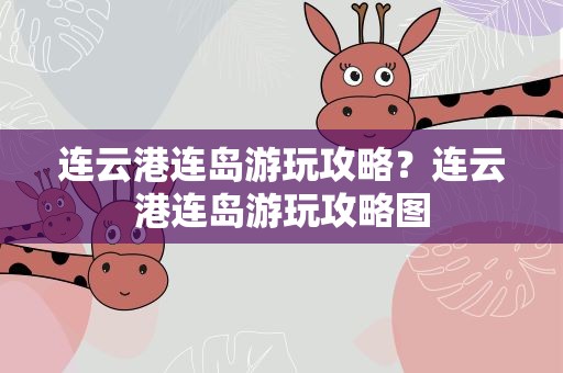 连云港连岛游玩攻略？连云港连岛游玩攻略图