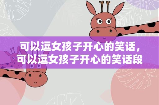 可以逗女孩子开心的笑话，可以逗女孩子开心的笑话段子