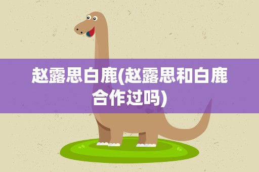 赵露思白鹿(赵露思和白鹿合作过吗)