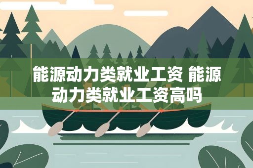 能源动力类就业工资 能源动力类就业工资高吗