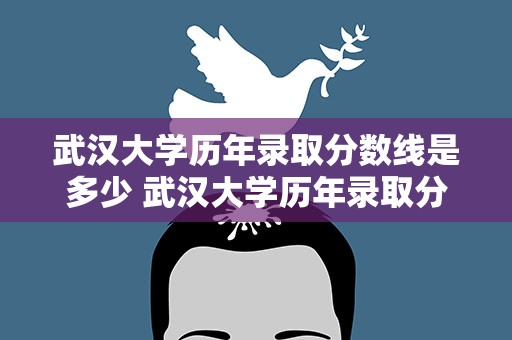 武汉大学历年录取分数线是多少 武汉大学历年录取分数线是多少分