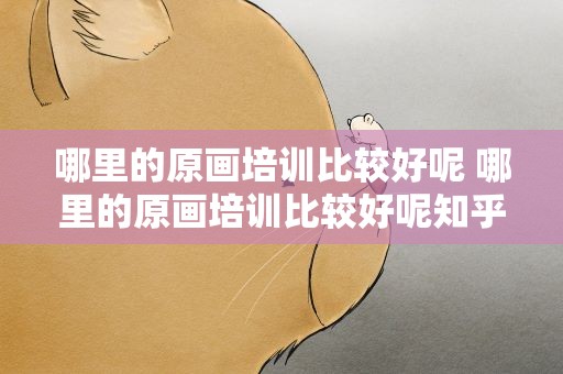 哪里的原画培训比较好呢 哪里的原画培训比较好呢知乎