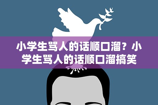 小学生骂人的话顺口溜？小学生骂人的话顺口溜搞笑
