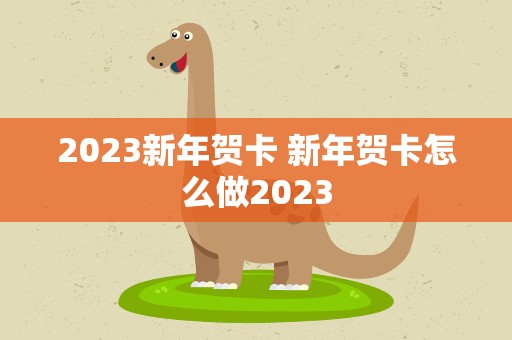 2023新年贺卡 新年贺卡怎么做2023