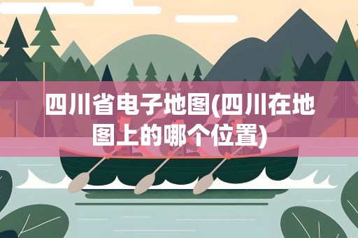 四川省电子地图(四川在地图上的哪个位置)