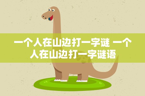 一个人在山边打一字谜 一个人在山边打一字谜语