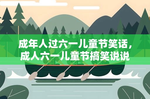 成年人过六一儿童节笑话，成人六一儿童节搞笑说说