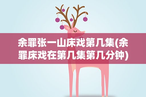 余罪张一山床戏第几集(余罪床戏在第几集第几分钟)