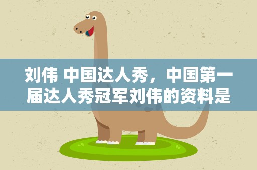 刘伟 中国达人秀，中国第一届达人秀冠军刘伟的资料是什么