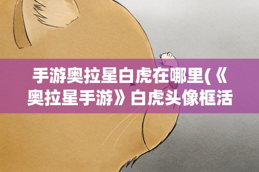 手游奥拉星白虎在哪里(《奥拉星手游》白虎头像框活动打法攻略)