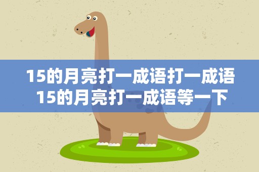 15的月亮打一成语打一成语 15的月亮打一成语等一下