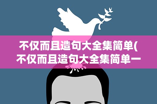 不仅而且造句大全集简单(不仅而且造句大全集简单一点)