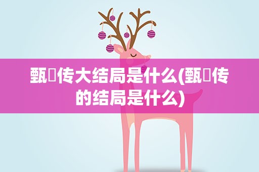 甄嬛传大结局是什么(甄嬛传的结局是什么)