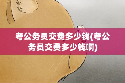 考公务员交费多少钱(考公务员交费多少钱啊)