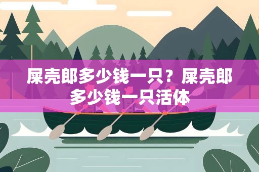 屎壳郎多少钱一只？屎壳郎多少钱一只活体