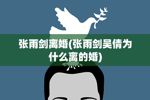 张雨剑离婚(张雨剑吴倩为什么离的婚)