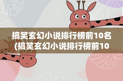 搞笑玄幻小说排行榜前10名(搞笑玄幻小说排行榜前10名完本)