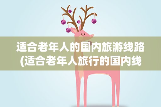 适合老年人的国内旅游线路(适合老年人旅行的国内线路)