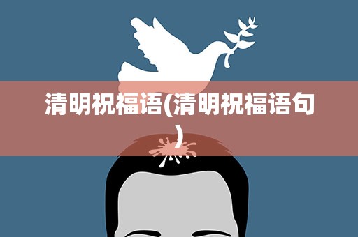清明祝福语(清明祝福语句)