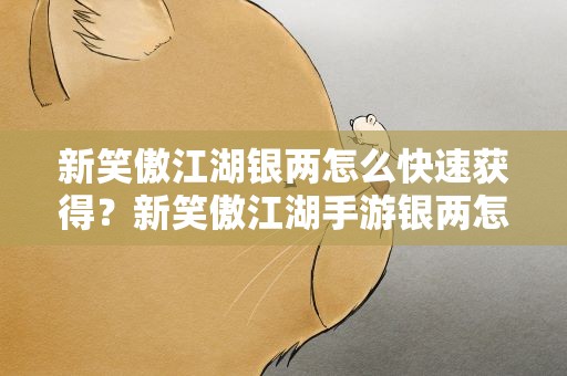 新笑傲江湖银两怎么快速获得？新笑傲江湖手游银两怎样获得