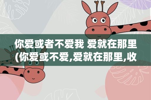 你爱或者不爱我 爱就在那里(你爱或不爱,爱就在那里,收集全诗)