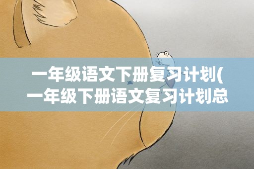 一年级语文下册复习计划(一年级下册语文复习计划总结有哪些)