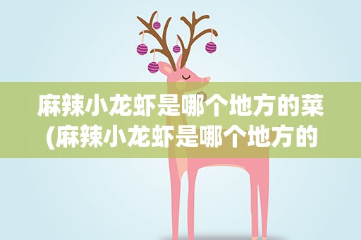 麻辣小龙虾是哪个地方的菜(麻辣小龙虾是哪个地方的菜具体的做法是什么)