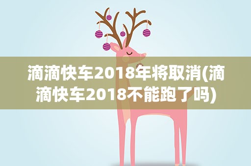 滴滴快车2018年将取消(滴滴快车2018不能跑了吗)