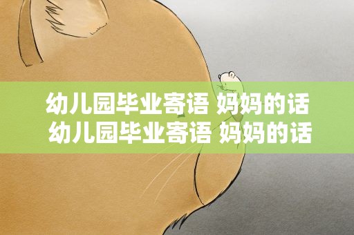 幼儿园毕业寄语 妈妈的话 幼儿园毕业寄语 妈妈的话语