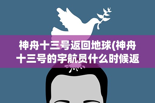 神舟十三号返回地球(神舟十三号的宇航员什么时候返回地球)