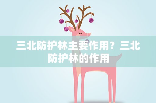 三北防护林主要作用？三北防护林的作用