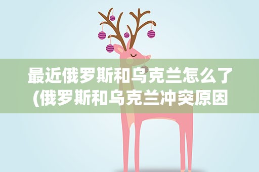 最近俄罗斯和乌克兰怎么了(俄罗斯和乌克兰冲突原因是什么)