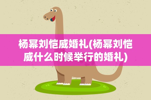 杨幂刘恺威婚礼(杨幂刘恺威什么时候举行的婚礼)