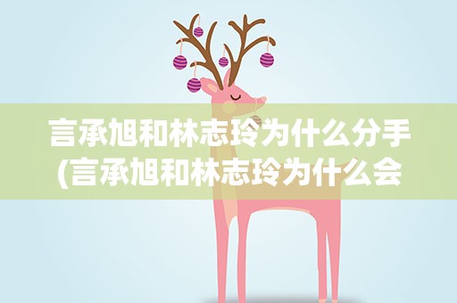 言承旭和林志玲为什么分手(言承旭和林志玲为什么会分手)