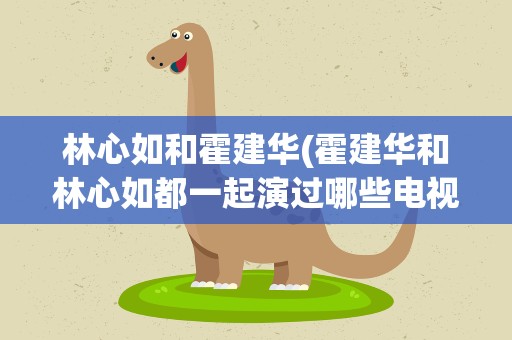 林心如和霍建华(霍建华和林心如都一起演过哪些电视剧)