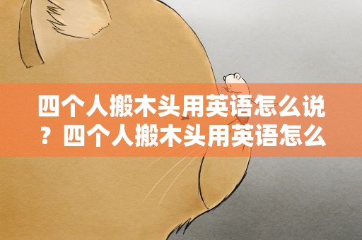四个人搬木头用英语怎么说？四个人搬木头用英语怎么说呢
