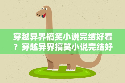 穿越异界搞笑小说完结好看？穿越异界搞笑小说完结好看的推荐