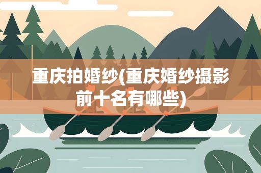 重庆拍婚纱(重庆婚纱摄影前十名有哪些)