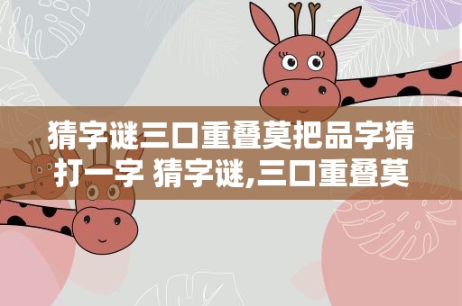 猜字谜三口重叠莫把品字猜打一字 猜字谜,三口重叠莫把品字猜
