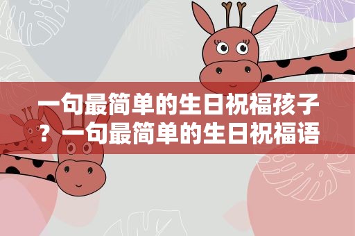 一句最简单的生日祝福孩子？一句最简单的生日祝福语孩子